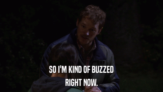 SO I'M KIND OF BUZZED RIGHT NOW. 