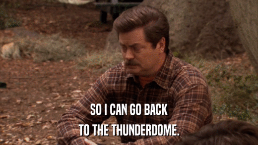 SO I CAN GO BACK TO THE THUNDERDOME. 