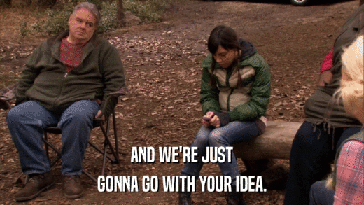 AND WE'RE JUST GONNA GO WITH YOUR IDEA. 