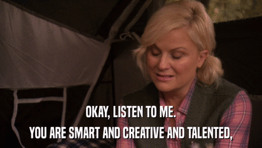 OKAY, LISTEN TO ME. YOU ARE SMART AND CREATIVE AND TALENTED, 