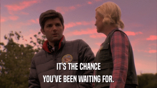 IT'S THE CHANCE YOU'VE BEEN WAITING FOR. 