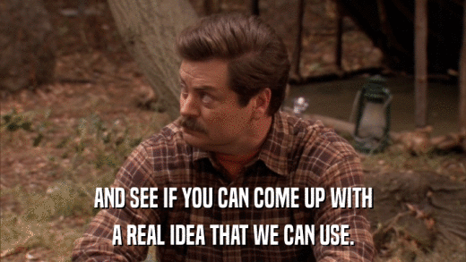 AND SEE IF YOU CAN COME UP WITH A REAL IDEA THAT WE CAN USE. 