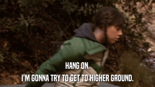 HANG ON. I'M GONNA TRY TO GET TO HIGHER GROUND. 
