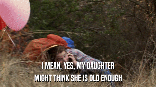 I MEAN, YES, MY DAUGHTER MIGHT THINK SHE IS OLD ENOUGH 