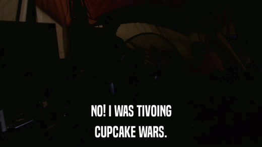 NO! I WAS TIVOING CUPCAKE WARS. 