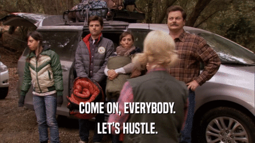 COME ON, EVERYBODY. LET'S HUSTLE. 