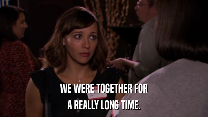 WE WERE TOGETHER FOR A REALLY LONG TIME. 