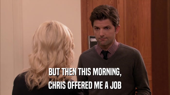 BUT THEN THIS MORNING, CHRIS OFFERED ME A JOB 