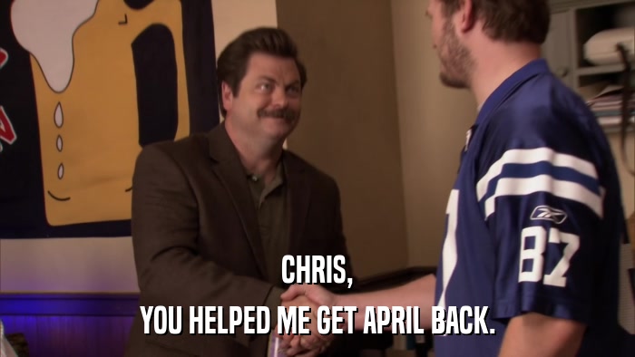 CHRIS, YOU HELPED ME GET APRIL BACK. 