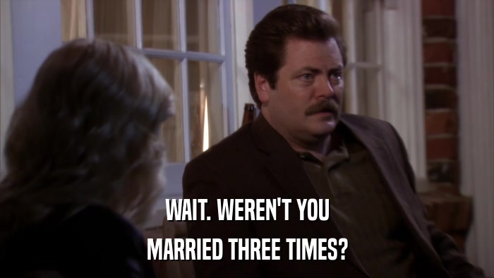 WAIT. WEREN'T YOU MARRIED THREE TIMES? 
