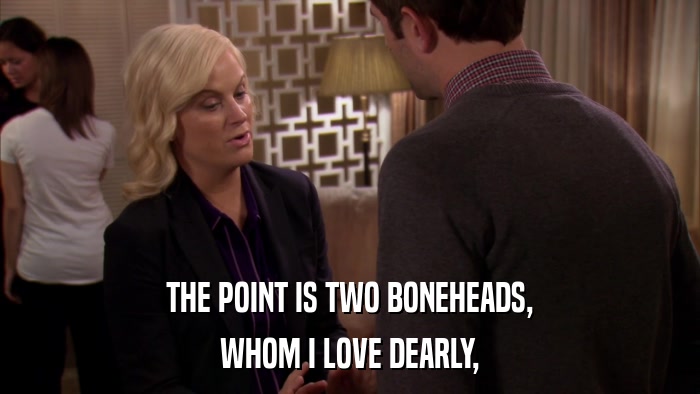 THE POINT IS TWO BONEHEADS, WHOM I LOVE DEARLY, 