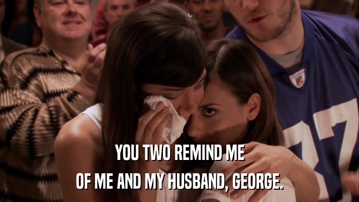 YOU TWO REMIND ME OF ME AND MY HUSBAND, GEORGE. 