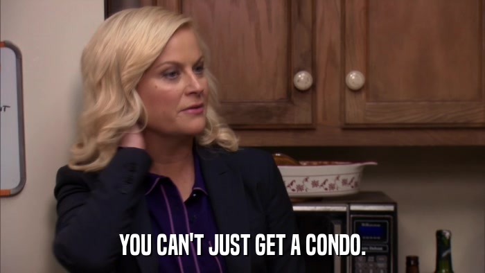 YOU CAN'T JUST GET A CONDO.  