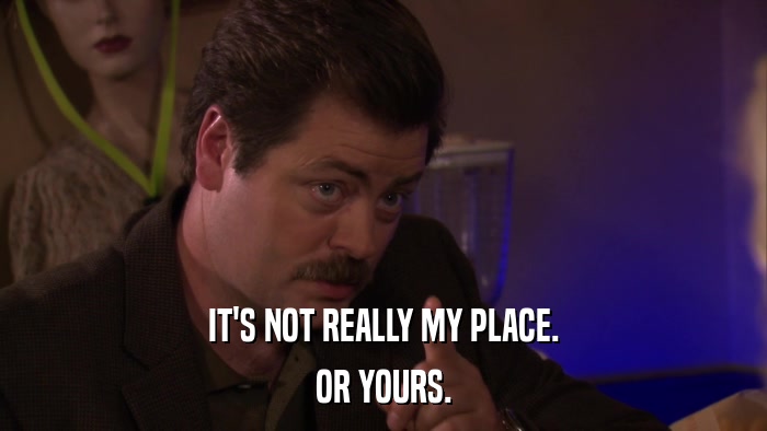 IT'S NOT REALLY MY PLACE. OR YOURS. 