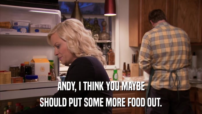 ANDY, I THINK YOU MAYBE SHOULD PUT SOME MORE FOOD OUT. 