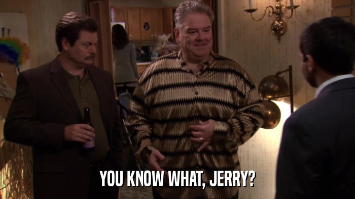YOU KNOW WHAT, JERRY?  