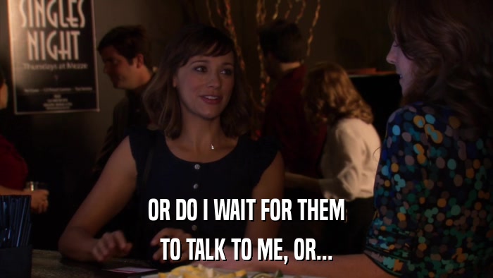 OR DO I WAIT FOR THEM TO TALK TO ME, OR... 