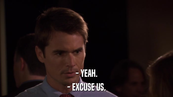 - YEAH. - EXCUSE US. 