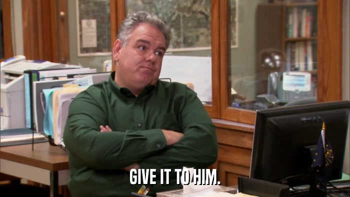 GIVE IT TO HIM.  