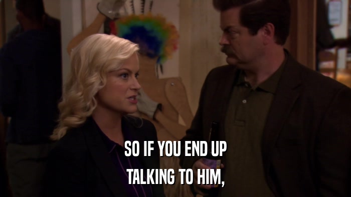 SO IF YOU END UP TALKING TO HIM, 