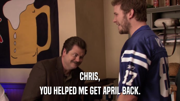 CHRIS, YOU HELPED ME GET APRIL BACK. 