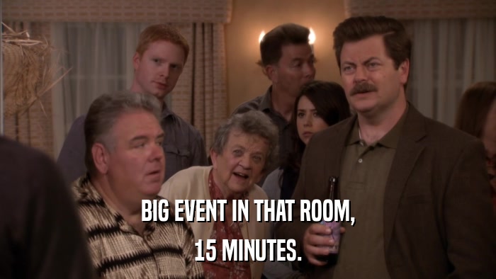 BIG EVENT IN THAT ROOM, 15 MINUTES. 
