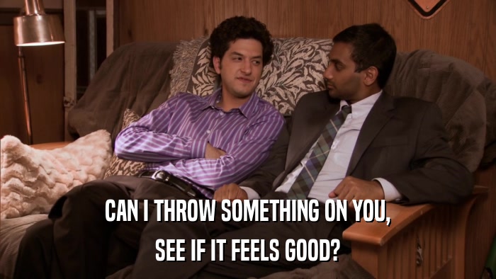 CAN I THROW SOMETHING ON YOU, SEE IF IT FEELS GOOD? 