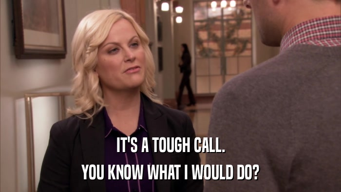 IT'S A TOUGH CALL. YOU KNOW WHAT I WOULD DO? 