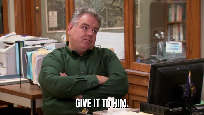 GIVE IT TO HIM.  