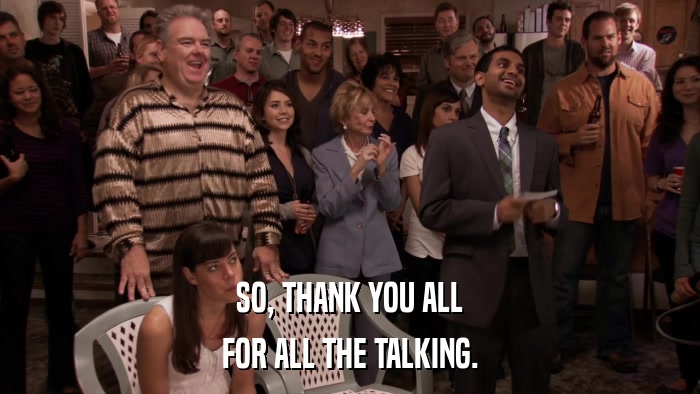 SO, THANK YOU ALL FOR ALL THE TALKING. 