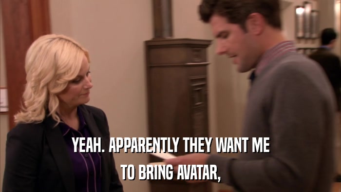 YEAH. APPARENTLY THEY WANT ME TO BRING AVATAR, 