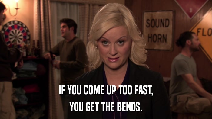 IF YOU COME UP TOO FAST, YOU GET THE BENDS. 