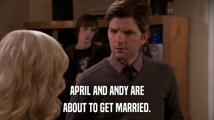 APRIL AND ANDY ARE ABOUT TO GET MARRIED. 