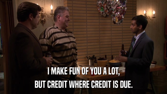 I MAKE FUN OF YOU A LOT, BUT CREDIT WHERE CREDIT IS DUE. 