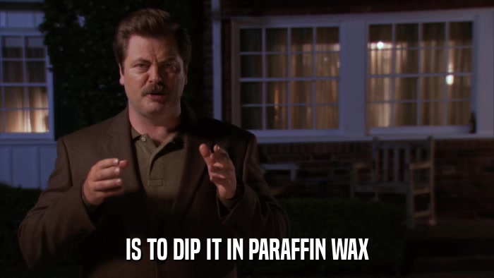IS TO DIP IT IN PARAFFIN WAX  