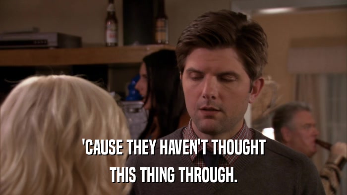 'CAUSE THEY HAVEN'T THOUGHT THIS THING THROUGH. 