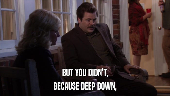 BUT YOU DIDN'T, BECAUSE DEEP DOWN, 