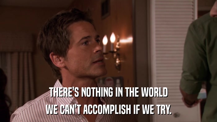 THERE'S NOTHING IN THE WORLD WE CAN'T ACCOMPLISH IF WE TRY. 