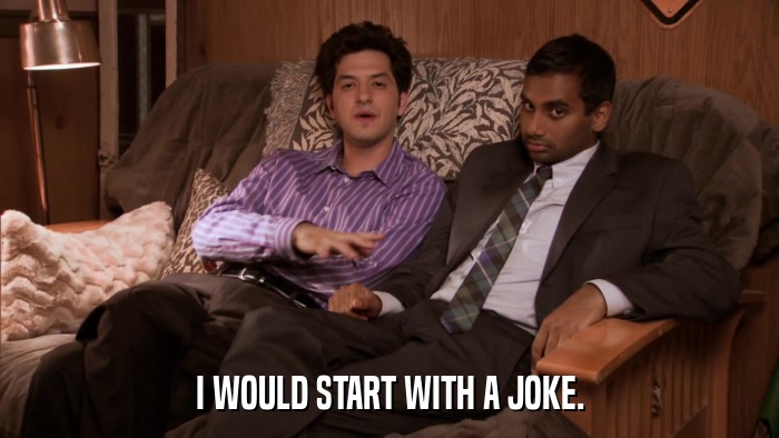 I WOULD START WITH A JOKE.  