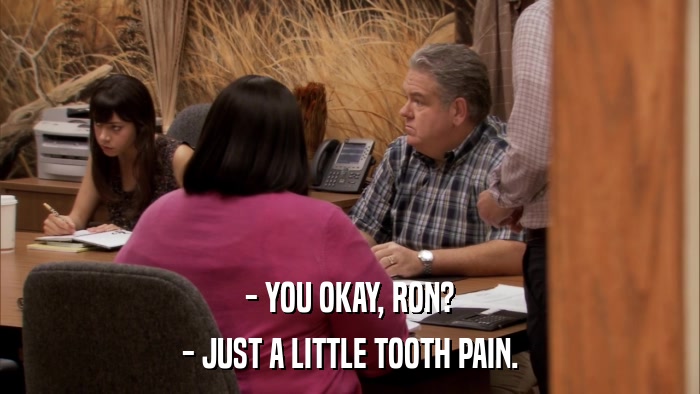 - YOU OKAY, RON? - JUST A LITTLE TOOTH PAIN. 