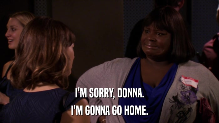 I'M SORRY, DONNA. I'M GONNA GO HOME. 