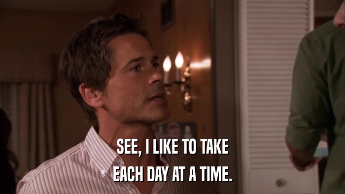 SEE, I LIKE TO TAKE EACH DAY AT A TIME. 