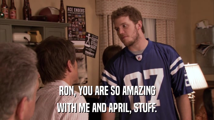 RON, YOU ARE SO AMAZING WITH ME AND APRIL, STUFF. 