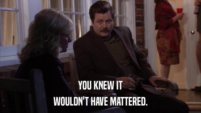 YOU KNEW IT WOULDN'T HAVE MATTERED. 