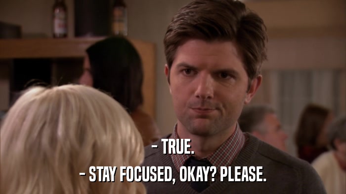 - TRUE. - STAY FOCUSED, OKAY? PLEASE. 