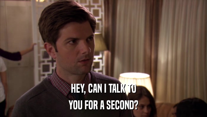 HEY, CAN I TALK TO YOU FOR A SECOND? 