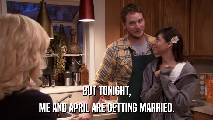 BUT TONIGHT, ME AND APRIL ARE GETTING MARRIED. 