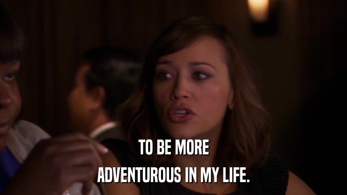TO BE MORE ADVENTUROUS IN MY LIFE. 
