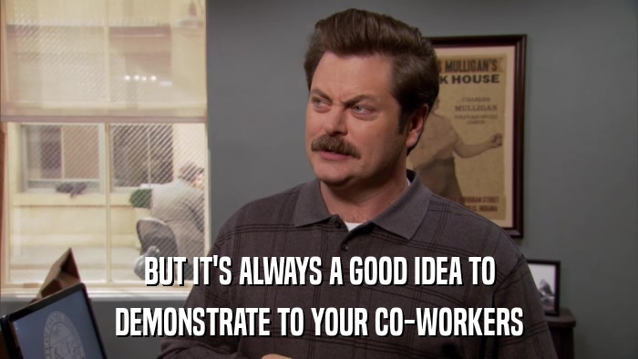 BUT IT'S ALWAYS A GOOD IDEA TO DEMONSTRATE TO YOUR CO-WORKERS 