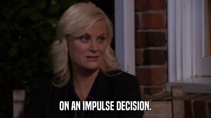 ON AN IMPULSE DECISION.  